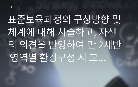 표준보육과정의 구성방향 및 체계에 대해 서술하고, 자신의 의견을 반영하여 만 2세반 영역별 환경구성 시 고려되어야 할 사항을 범주에 따라 설명하시오