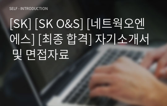 [SK] [SK O&amp;S] [네트웍오엔에스] [최종 합격] 자기소개서 및 면접자료