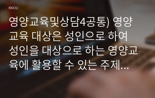 영양교육및상담4공통) 영양교육 대상은 성인으로 하여 성인을 대상으로 하는 영양교육에 활용할 수 있는 주제선택(영양 식품 위생 질환국한함)한 후 작성하시오0k