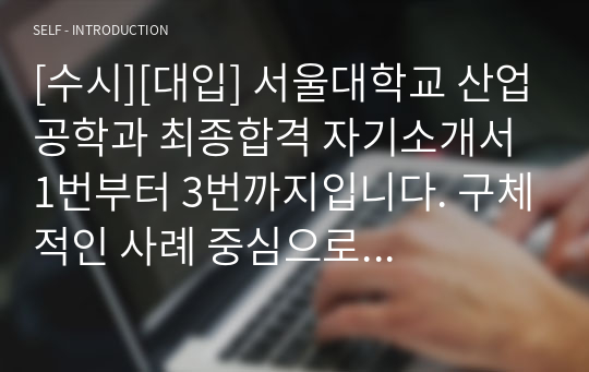 [수시][대입] 서울대학교 산업공학과 최종합격 자기소개서 1번부터 3번까지입니다. 구체적인 사례 중심으로 자신의 고교생활이 아주 잘 드러난 작품입니다.