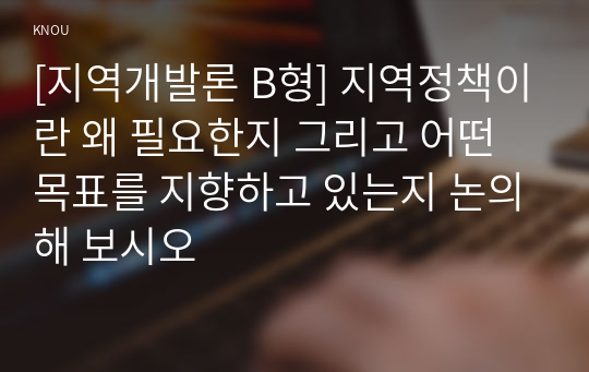 [지역개발론 B형] 지역정책이란 왜 필요한지 그리고 어떤 목표를 지향하고 있는지 논의해 보시오