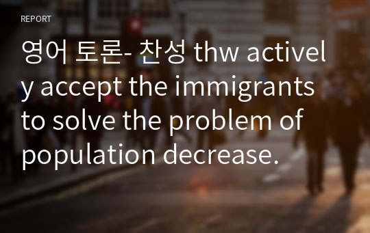 영어 토론- 찬성 thw actively accept the immigrants to solve the problem of population decrease.