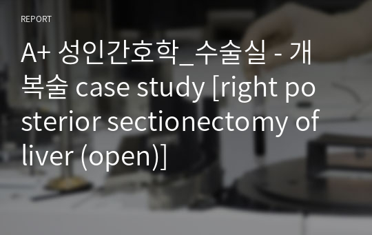 A+ 성인간호학_수술실 - 개복술 case study [right posterior sectionectomy of liver (open)]
