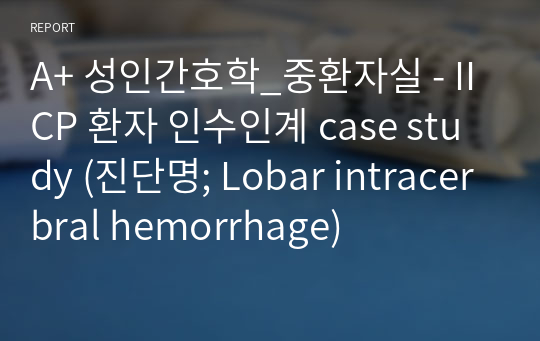 A+ 성인간호학_중환자실 - IICP 환자 인수인계 case study (진단명; Lobar intracerbral hemorrhage)