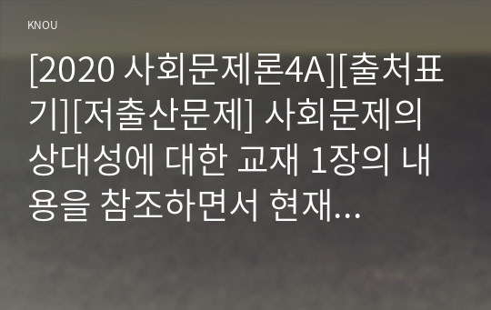 [2020 사회문제론4A][출처표기][저출산문제] 사회문제의 상대성에 대한 교재 1장의 내용을 참조하면서 현재 우리 사회에서 과거에는 사회문제로 인식되지 않다가 새롭게 사회문제로 부각된 것의 사례를 찾아보고 어떤 배경에서 어떤 과정을 거쳐 사회문제로 부각되었는지 분석해 보시오