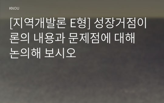 [지역개발론 E형] 성장거점이론의 내용과 문제점에 대해 논의해 보시오