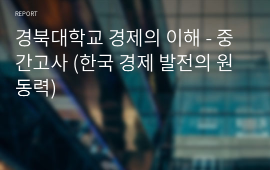 경북대학교 경제의 이해 - 중간고사 (한국 경제 발전의 원동력)