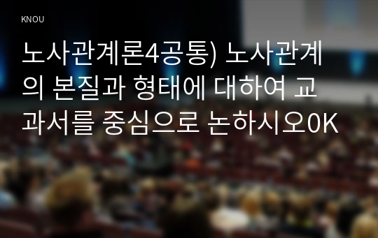 노사관계론4공통) 노사관계의 본질과 형태에 대하여 교과서를 중심으로 논하시오0K