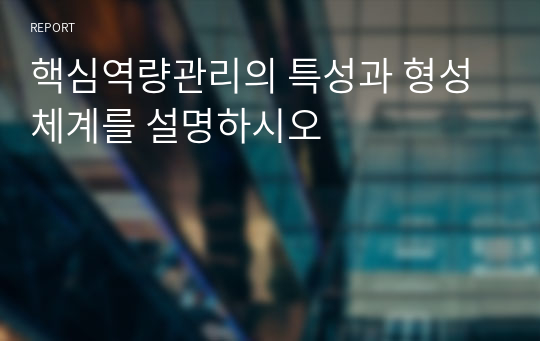 핵심역량관리의 특성과 형성체계를 설명하시오