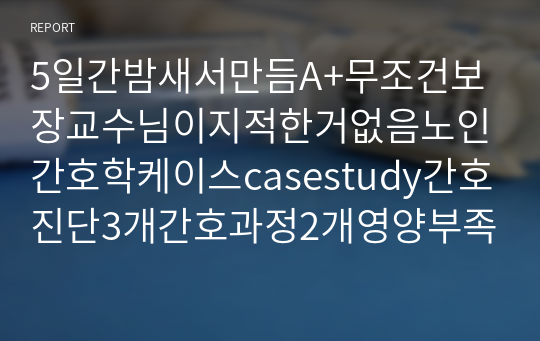 5일간밤새서만듬A+무조건보장교수님이지적한거없음노인간호학케이스casestudy간호진단3개간호과정2개영양부족,운동성장애,욕창위험성