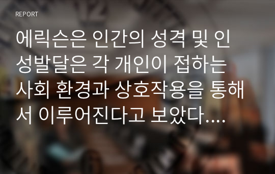 에릭슨은 인간의 성격 및 인성발달은 각 개인이 접하는 사회 환경과 상호작용을 통해서 이루어진다고 보았다. 에릭슨의 심리사회발달 8단계를 알아보자.