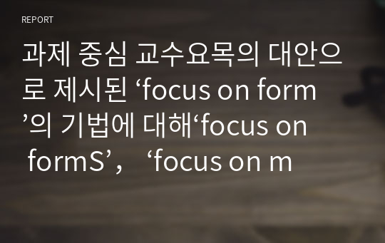 과제 중심 교수요목의 대안으로 제시된 ‘focus on form’의 기법에 대해‘focus on formS’， ‘focus on meaning’과 비교하여 구체적인 예를 바탕으로 설명하시오.