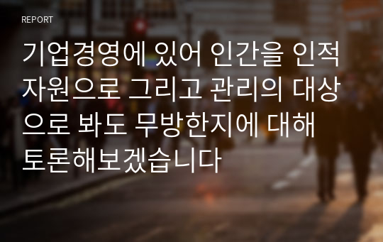 기업경영에 있어 인간을 인적자원으로 그리고 관리의 대상으로 봐도 무방한지에 대해 토론해보겠습니다