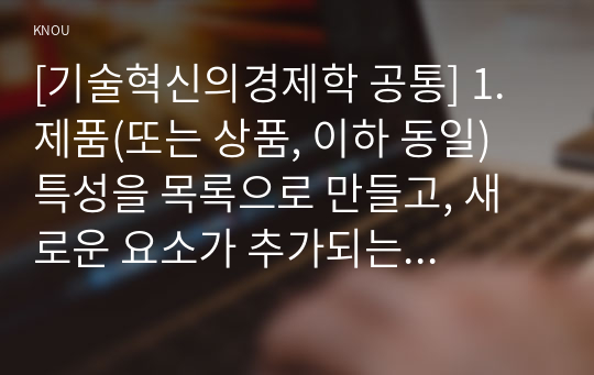 [기술혁신의경제학 공통] 1. 제품(또는 상품, 이하 동일) 특성을 목록으로 만들고, 새로운 요소가 추가되는 것을 제품 혁신으로 정의할 수 있다. 새롭게 추가될 수 있는 세 가지 특성, 즉 내재, 지각, 외재의 분류를 충분히 설명하시오