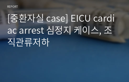 [중환자실 case] EICU cardiac arrest 심정지 케이스, 조직관류저하