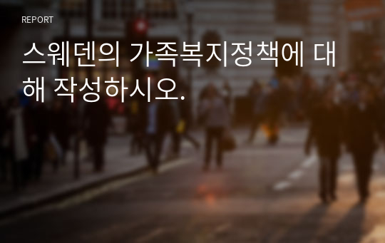 스웨덴의 가족복지정책에 대해 작성하시오.