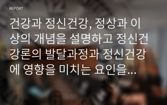 건강과 정신건강, 정상과 이상의 개념을 설명하고 정신건강론의 발달과정과 정신건강에 영향을 미치는 요인을 서술하시오