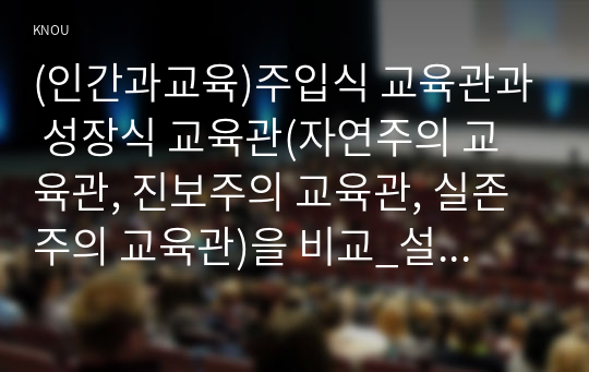 (인간과교육)주입식 교육관과 성장식 교육관(자연주의 교육관, 진보주의 교육관, 실존주의 교육관)을 비교_설명, 에릭슨의 성격발달단계이론을 설명