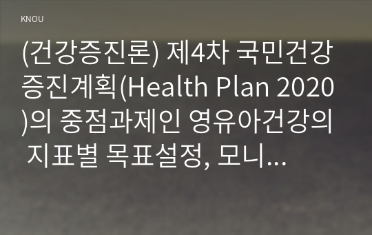 (건강증진론) 제4차 국민건강증진계획(Health Plan 2020)의 중점과제인 영유아건강의 지표별 목표설정, 모니터링 등을 설명하고 세부사업