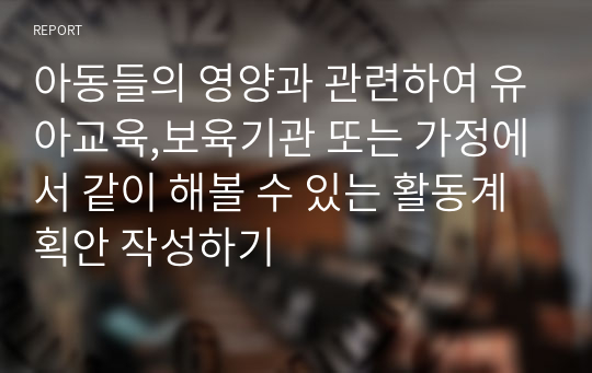 아동들의 영양과 관련하여 유아교육,보육기관 또는 가정에서 같이 해볼 수 있는 활동계획안 작성하기