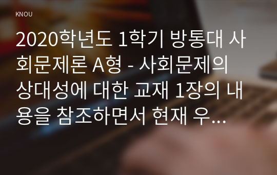 2020학년도 1학기 방통대 사회문제론 A형 - 사회문제의 상대성에 대한 교재 1장의 내용을 참조하면서 현재 우리 사회에서 과거에는 사회문제로 인식되지 않다가 새롭게 사회문제로 부각된 것의 사례를 찾아보고 어떤 배경에서 어떤 과정을 거쳐 사회문제로 부각되었는지 분석해보시오(30점)