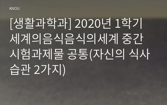 [생활과학과] 2020년 1학기 세계의음식음식의세계 중간시험과제물 공통(자신의 식사습관 2가지)