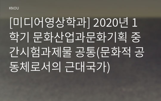 [미디어영상학과] 2020년 1학기 문화산업과문화기획 중간시험과제물 공통(문화적 공동체로서의 근대국가)