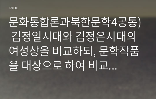 문화통합론과북한문학4공통) 김정일시대와 김정은시대의 여성상을 비교하되, 문학작품을 대상으로 하여 비교분석해 보시오0K