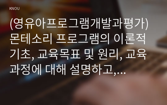 (영유아프로그램개발과평가)몬테소리 프로그램의 이론적 기초, 교육목표 및 원리, 교육과정에 대해 설명하고, 한국 유아교육 현장에의 적용 시 강점과 약점에 관해 논하시오