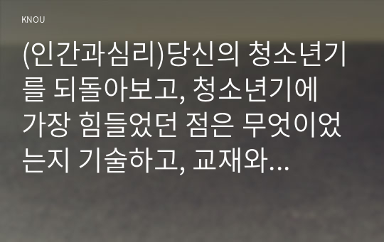 (인간과심리)당신의 청소년기를 되돌아보고, 청소년기에 가장 힘들었던 점은 무엇이었는지 기술하고, 교재와 참고문헌을 활용하여 자신이 경험한 어려움을 청소년기의 다양한 발달 특징과 관련지어서 분석하시오