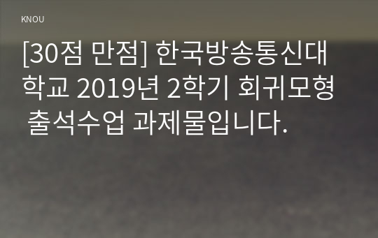 [30점 만점] 한국방송통신대학교 2019년 2학기 회귀모형 출석수업 과제물입니다.