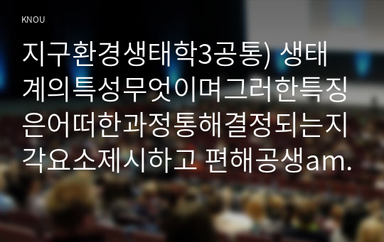 지구환경생태학3공통) 생태계의특성무엇이며그러한특징은어떠한과정통해결정되는지각요소제시하고 편해공생amnensalism포함하여 6가지유형제시하시오0K