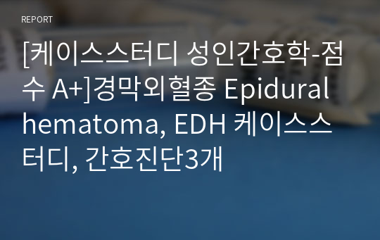 [케이스스터디 성인간호학-점수 A+]경막외혈종 Epidural hematoma, EDH 케이스스터디, 간호진단3개