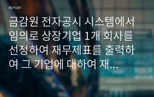 금감원 전자공시 시스템에서 임의로 상장기업 1개 회사를 선정하여 재무제표를 출력하여 그 기업에 대하여 재무제표를 중심으로 작성한 기업분석결과(미래에셋)