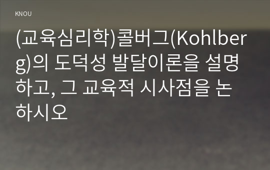 (교육심리학)콜버그(Kohlberg)의 도덕성 발달이론을 설명하고, 그 교육적 시사점을 논하시오