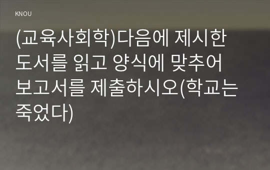 (교육사회학)다음에 제시한 도서를 읽고 양식에 맞추어 보고서를 제출하시오(학교는죽었다)