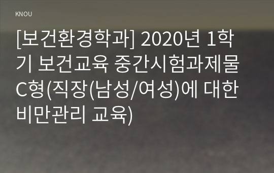 [보건환경학과] 2020년 1학기 보건교육 중간시험과제물 C형(직장(남성/여성)에 대한 비만관리 교육)