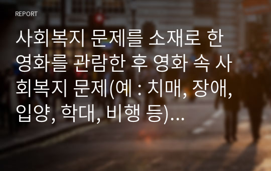 사회복지 문제를 소재로 한 영화를 관람한 후 영화 속 사회복지 문제(예 : 치매, 장애, 입양, 학대, 비행 등)를 구체적으로 정의하고 해결방안을 제시하시오.