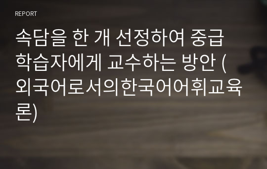 속담을 한 개 선정하여 중급 학습자에게 교수하는 방안 (외국어로서의한국어어휘교육론)