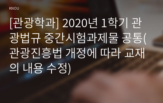 [관광학과] 2020년 1학기 관광법규 중간시험과제물 공통(관광진흥법 개정에 따라 교재의 내용 수정)