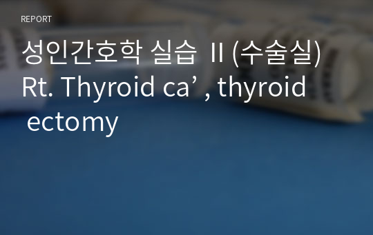 성인간호학 실습 Ⅱ(수술실) Rt. Thyroid ca’ , thyroid ectomy