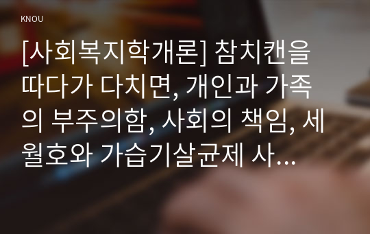 [사회복지학개론] 참치캔을 따다가 다치면, 개인과 가족의 부주의함, 사회의 책임, 세월호와 가습기살균제 사건을 이 두 가지 관점에서 서술하시오.