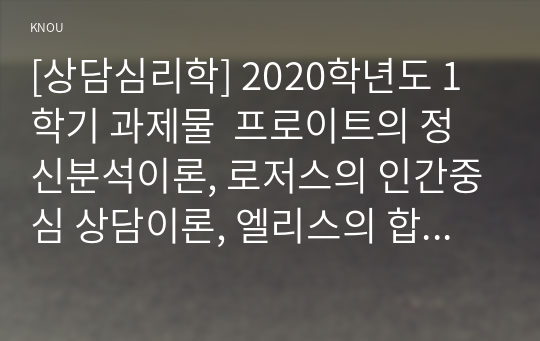 [상담심리학] 2020학년도 1학기 과제물  프로이트의 정신분석이론, 로저스의 인간중심 상담이론, 엘리스의 합리정서행동치료이론, 행동수정이론을 비교・설명한 후, 핵심적 내용을 정리하여 하나의 &lt;표&gt;로 요약하여 제시하시오.