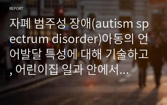 자폐 범주성 장애(autism spectrum disorder)아동의 언어발달 특성에 대해 기술하고, 어린이집 일과 안에서 자폐 범주성 장애(autism spectrum disorder)아동을 위한 언어지도 방법에 대해 2가지 이상 예를 들어 기술하시오.