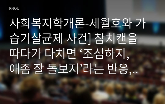 사회복지학개론-세월호와 가습기살균제 사건] 참치캔을 따다가 다치면 ‘조심하지, 애좀 잘 돌보지’라는 반응, 개인과 가족의 부주의함을 탓하는 태도, ‘어느 회사 제품이야, 정부는 뭣하고 있었어’라는 반응, 사회의 책임, 세월호와가습기살균제사건을 이 두 가지 관점에서 서술