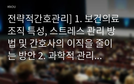 전략적간호관리] 1. 보건의료조직 특성, 스트레스 관리 방법 및 간호사의 이직을 줄이는 방안 2. 과학적 관리론과 인간관계론 비교, 간호사들이 신명나게 일하게 하기