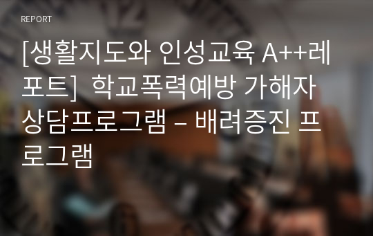 [생활지도와 인성교육 A++레포트]  학교폭력예방 가해자 상담프로그램 – 배려증진 프로그램