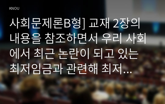 사회문제론B형] 교재 2장의 내용을 참조하면서 우리 사회에서 최근 논란이 되고 있는 최저임금과 관련해 최저임금의 적정 수준, 그렇게 생각하는 근거-사회문제론B형 최저임금의적정수준