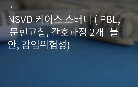 NSVD 케이스 스터디 ( PBL, 문헌고찰, 간호과정 2개- 불안, 감염위험성)