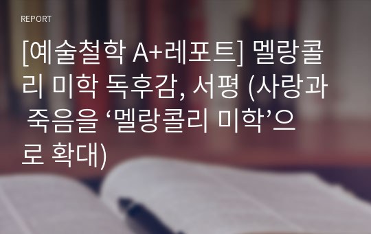 [예술철학 A+레포트] 멜랑콜리 미학 독후감, 서평 (사랑과 죽음을 ‘멜랑콜리 미학’으로 확대)